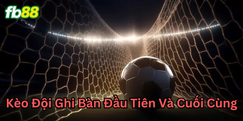 Khái niệm Kèo Đội Ghi Bàn Đầu Tiên Và Cuối Cùng